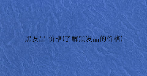 黑发晶 价格(了解黑发晶的价格)